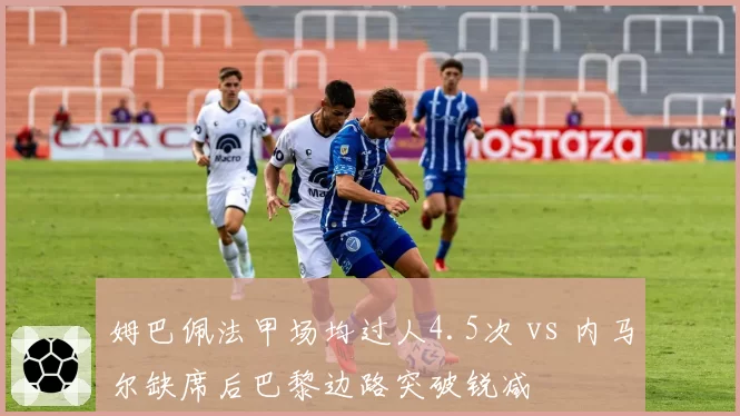 姆巴佩法甲场均过人4.5次 vs 内马尔缺席后巴黎边路突破锐减