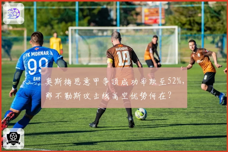 奥斯梅恩意甲争顶成功率跌至52%，那不勒斯攻击线高空优势何在？