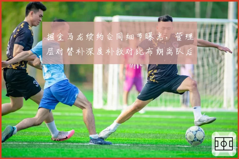 掘金马龙续约合同细节曝光，管理层对替补深度补救对比布朗离队后调整
