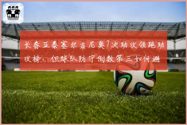 长春亚泰塞尔吉尼奥7次助攻领跑助攻榜，但球队防守倒数第三如何避免保级危机？