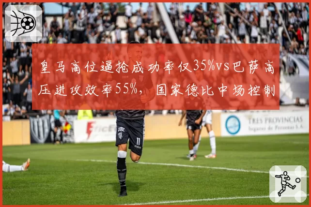 皇马高位逼抢成功率仅35%vs巴萨高压进攻效率55%，国家德比中场控制权转移