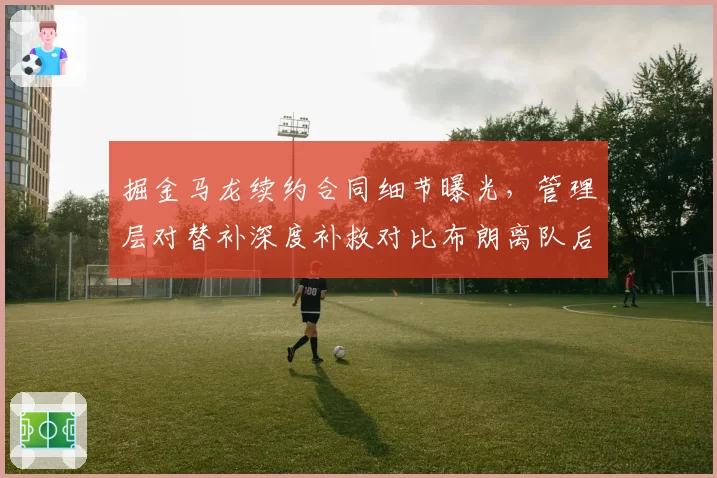 掘金马龙续约合同细节曝光，管理层对替补深度补救对比布朗离队后调整
