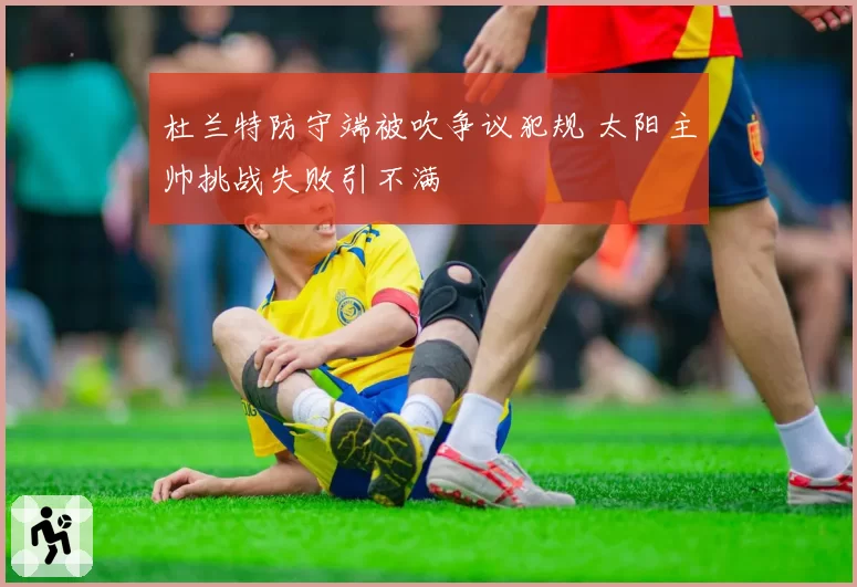 杜兰特防守端被吹争议犯规 太阳主帅挑战失败引不满