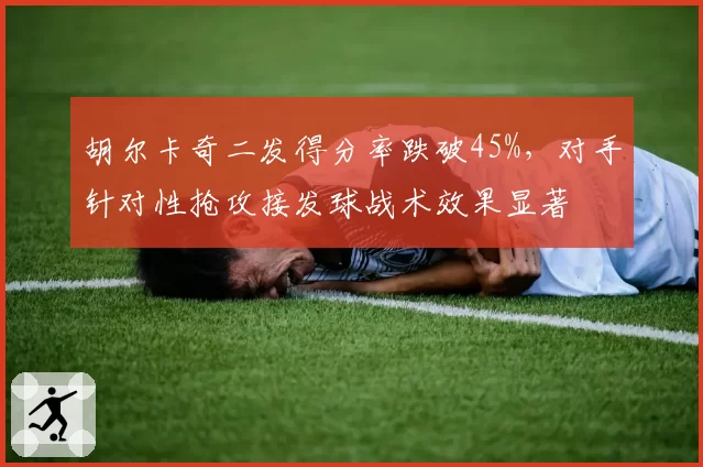 胡尔卡奇二发得分率跌破45%，对手针对性抢攻接发球战术效果显著