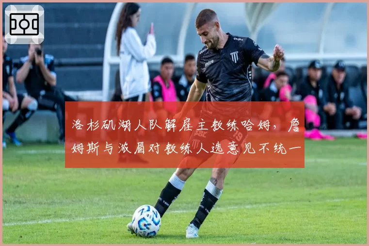 洛杉矶湖人队解雇主教练哈姆，詹姆斯与浓眉对教练人选意见不统一