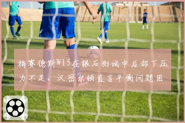梅赛德斯W15在银石测试中后部下压力不足，汉密尔顿直言平衡问题困扰整个赛季