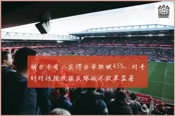 胡尔卡奇二发得分率跌破45%，对手针对性抢攻接发球战术效果显著