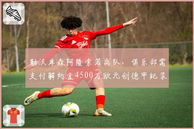 勒沃库森阿隆索若离队，俱乐部需支付解约金4500万欧元创德甲纪录