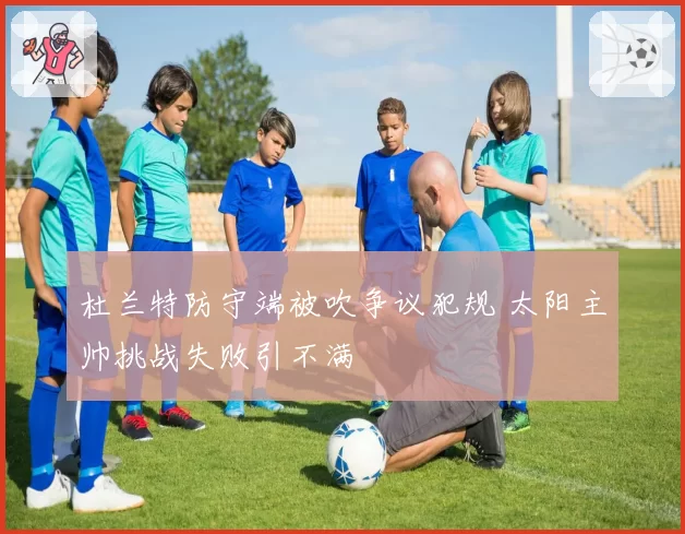杜兰特防守端被吹争议犯规 太阳主帅挑战失败引不满