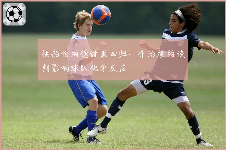 快船伦纳德健康回归，乔治续约谈判影响球队化学反应