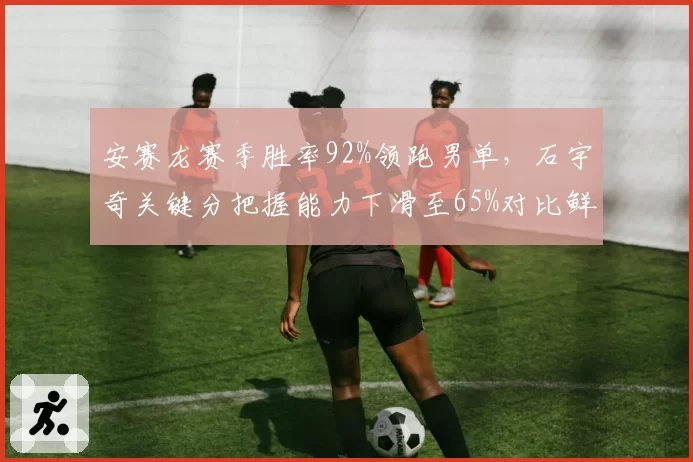 安赛龙赛季胜率92%领跑男单，石宇奇关键分把握能力下滑至65%对比鲜明