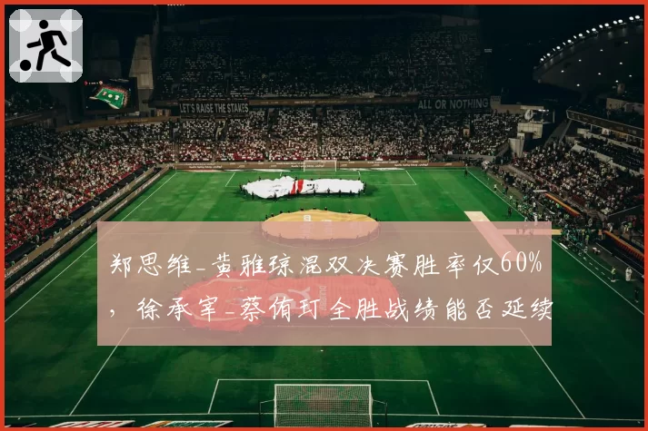 郑思维_黄雅琼混双决赛胜率仅60%，徐承宰_蔡侑玎全胜战绩能否延续至世锦赛？