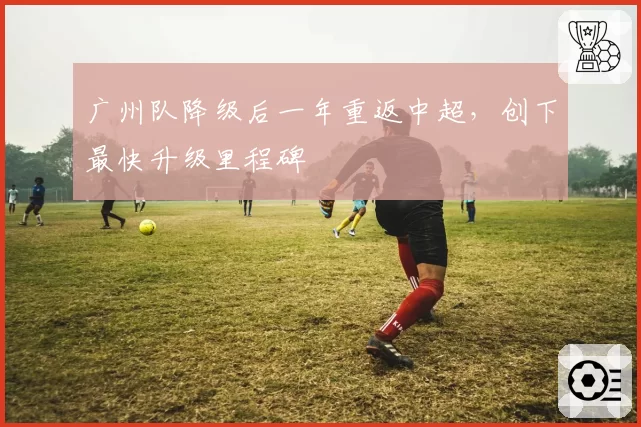 广州队降级后一年重返中超，创下最快升级里程碑