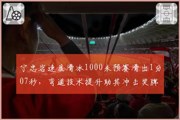 宁忠岩速度滑冰1000米预赛滑出1分07秒，弯道技术提升助其冲击奖牌