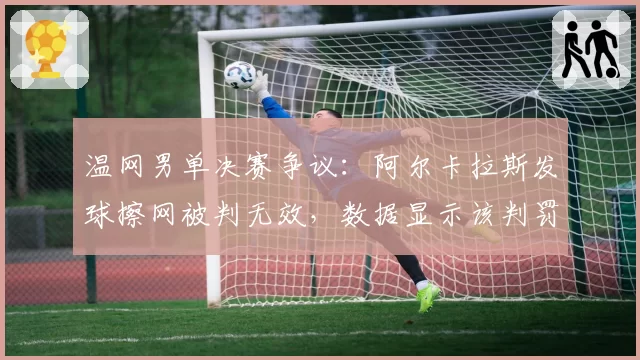 温网男单决赛争议：阿尔卡拉斯发球擦网被判无效，数据显示该判罚改变比赛走势