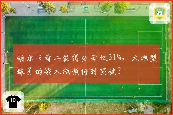 胡尔卡奇二发得分率仅31%，大炮型球员的战术瓶颈何时突破？