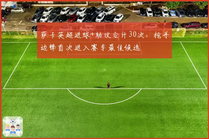 萨卡英超进球+助攻合计30次，枪手边锋首次进入赛季最佳候选