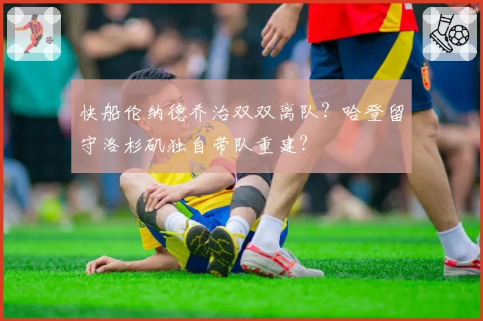 快船伦纳德乔治双双离队？哈登留守洛杉矶独自带队重建？