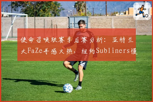 使命召唤联赛季后赛分析：亚特兰大FaZe手感火热，纽约Subliners慢节奏体系遭版本针对