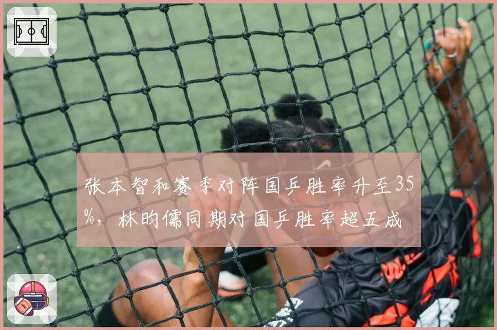 张本智和赛季对阵国乒胜率升至35%，林昀儒同期对国乒胜率超五成