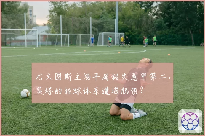 尤文图斯主场平局错失意甲第二，莫塔的控球体系遭遇瓶颈？