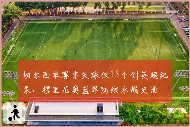 切尔西单赛季失球仅15个创英超纪录，穆里尼奥蓝军防线永载史册