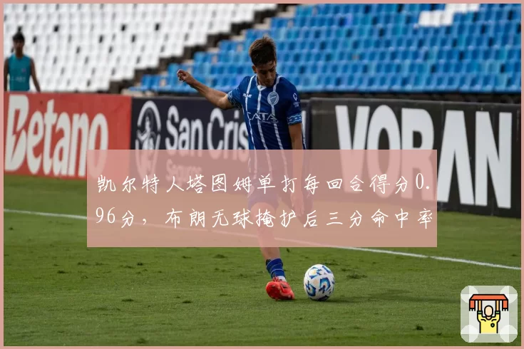 凯尔特人塔图姆单打每回合得分0.96分，布朗无球掩护后三分命中率46%