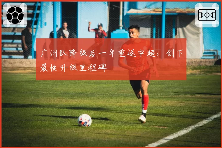 广州队降级后一年重返中超，创下最快升级里程碑