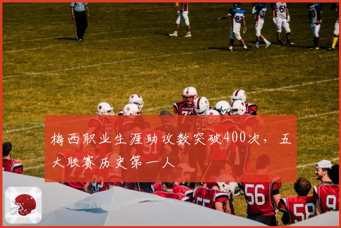 梅西职业生涯助攻数突破400次，五大联赛历史第一人