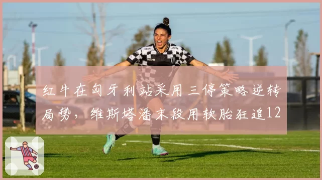 红牛在匈牙利站采用三停策略逆转局势，维斯塔潘末段用软胎狂追12秒夺冠