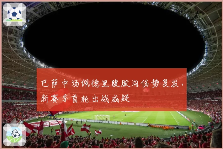 巴萨中场佩德里腹股沟伤势复发,新赛季首轮出战成疑