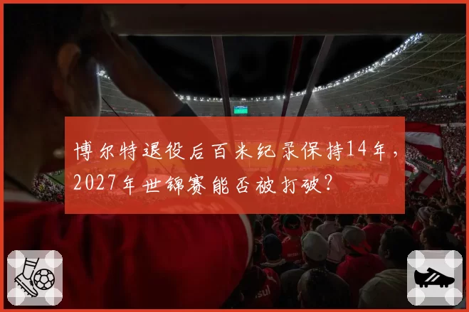 博尔特退役后百米纪录保持14年，2027年世锦赛能否被打破？