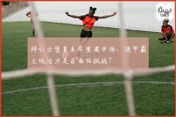 拜仁出售基米希重建中场，德甲霸主统治力是否面临挑战？