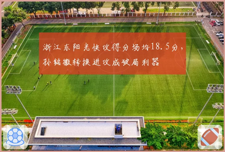 浙江东阳光快攻得分场均18.5分，孙铭徽转换进攻成破局利器