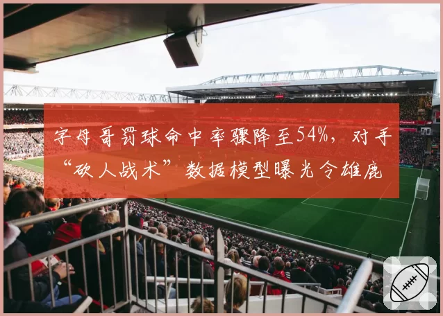 字母哥罚球命中率骤降至54%，对手“砍人战术”数据模型曝光令雄鹿陷入危机