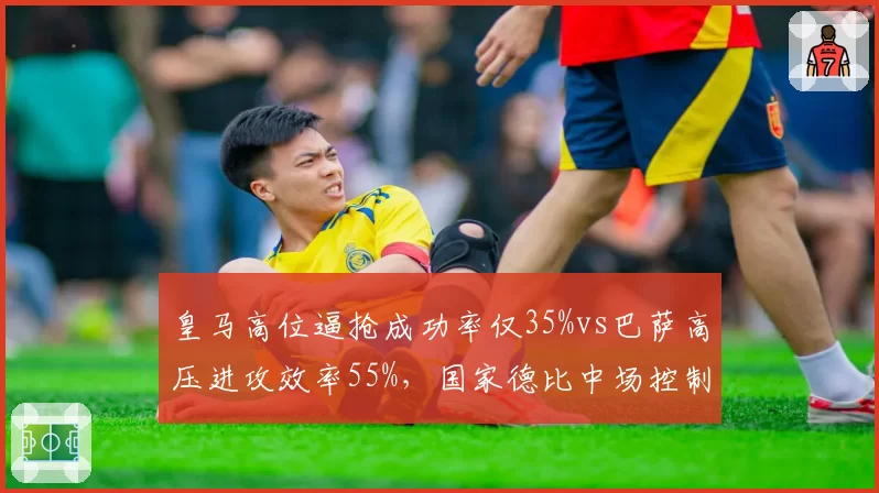 皇马高位逼抢成功率仅35%vs巴萨高压进攻效率55%，国家德比中场控制权转移