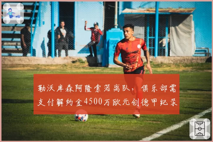 勒沃库森阿隆索若离队，俱乐部需支付解约金4500万欧元创德甲纪录