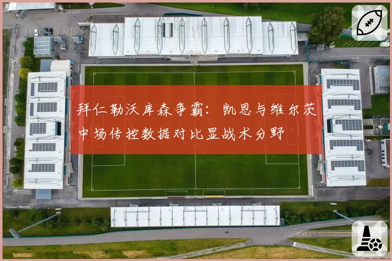 拜仁勒沃库森争霸：凯恩与维尔茨中场传控数据对比显战术分野