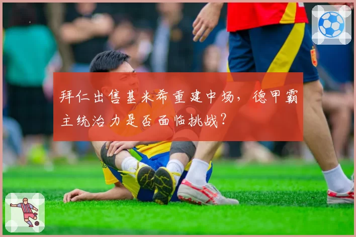 拜仁出售基米希重建中场，德甲霸主统治力是否面临挑战？
