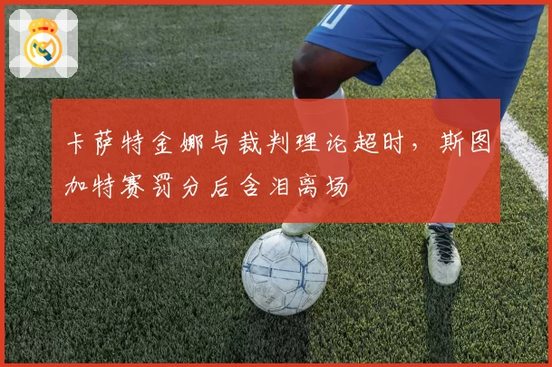 卡萨特金娜与裁判理论超时，斯图加特赛罚分后含泪离场