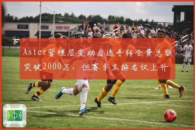 Aster管理层变动后选手转会费总额突破2000万，但赛季末排名仅上升至第6