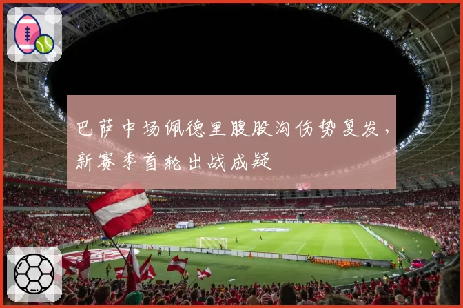 巴萨中场佩德里腹股沟伤势复发，新赛季首轮出战成疑