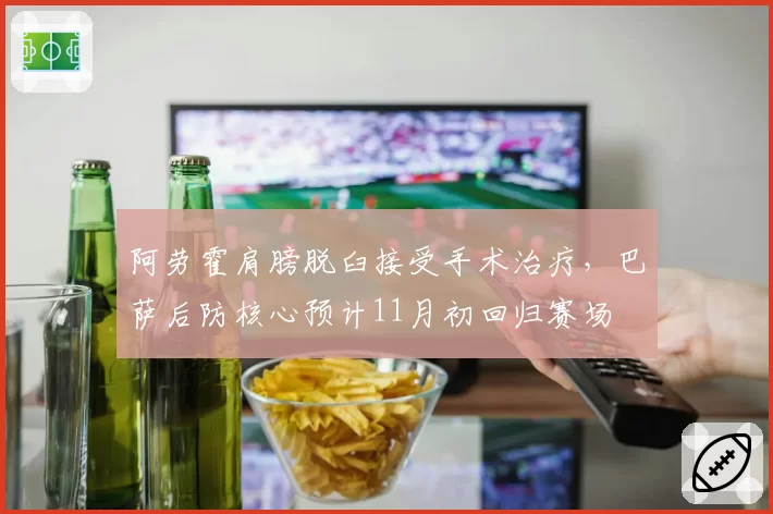 阿劳霍肩膀脱臼接受手术治疗，巴萨后防核心预计11月初回归赛场